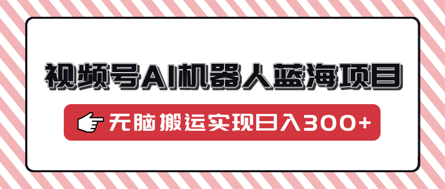视频号AI机器人蓝海项目，操作简单适合0基础小白，无脑搬运实现日入300+创富副业网-网创项目资源站-副业项目-创业项目-搞钱项目创富副业网
