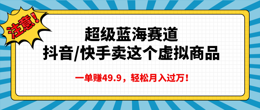 超级蓝海赛道，抖音快手卖这个虚拟商品，一单赚49.9，轻松月入过万创富副业网-网创项目资源站-副业项目-创业项目-搞钱项目创富副业网