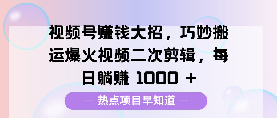 视频号赚钱大招，巧妙搬运爆火视频二次剪辑，每日躺赚 1000 +创富副业网-网创项目资源站-副业项目-创业项目-搞钱项目创富副业网