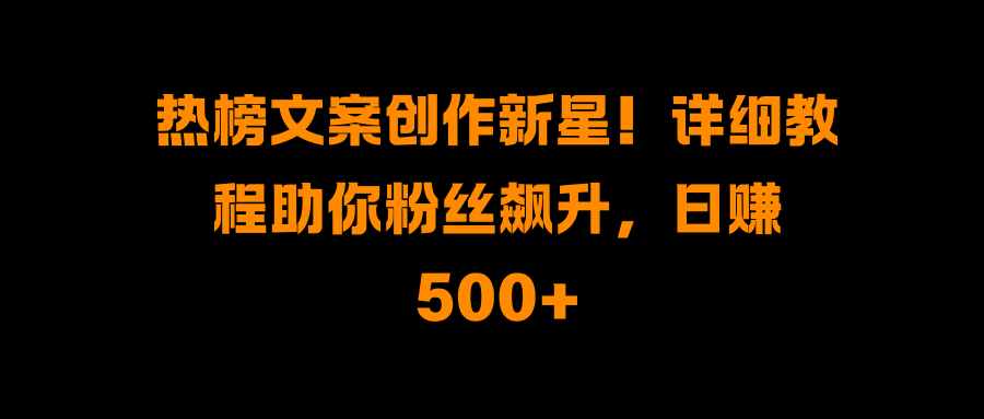 热榜文案创作新星！详细教程助你粉丝飙升，日赚500+创富副业网-网创项目资源站-副业项目-创业项目-搞钱项目创富副业网