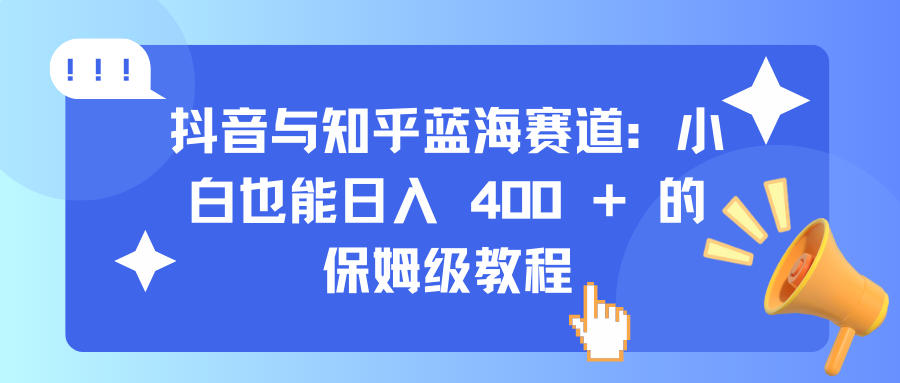 抖音与知乎蓝海赛道：小白也能日入 400 + 的保姆级教程创富副业网-网创项目资源站-副业项目-创业项目-搞钱项目创富副业网