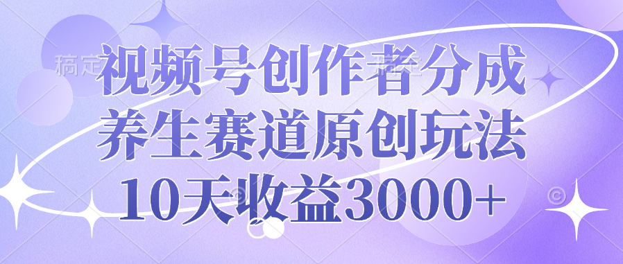 视频号创作者分成，养生赛道原创玩法，10天收益3000+创富副业网-网创项目资源站-副业项目-创业项目-搞钱项目创富副业网