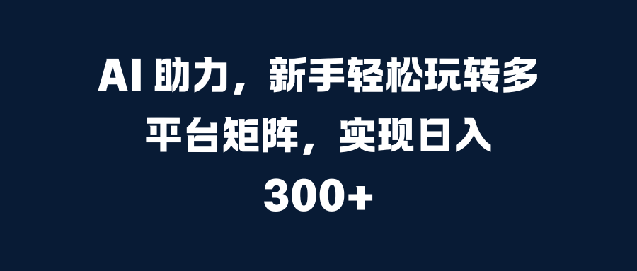 AI 助力，新手轻松玩转多平台矩阵，实现日入 300+创富副业网-网创项目资源站-副业项目-创业项目-搞钱项目创富副业网