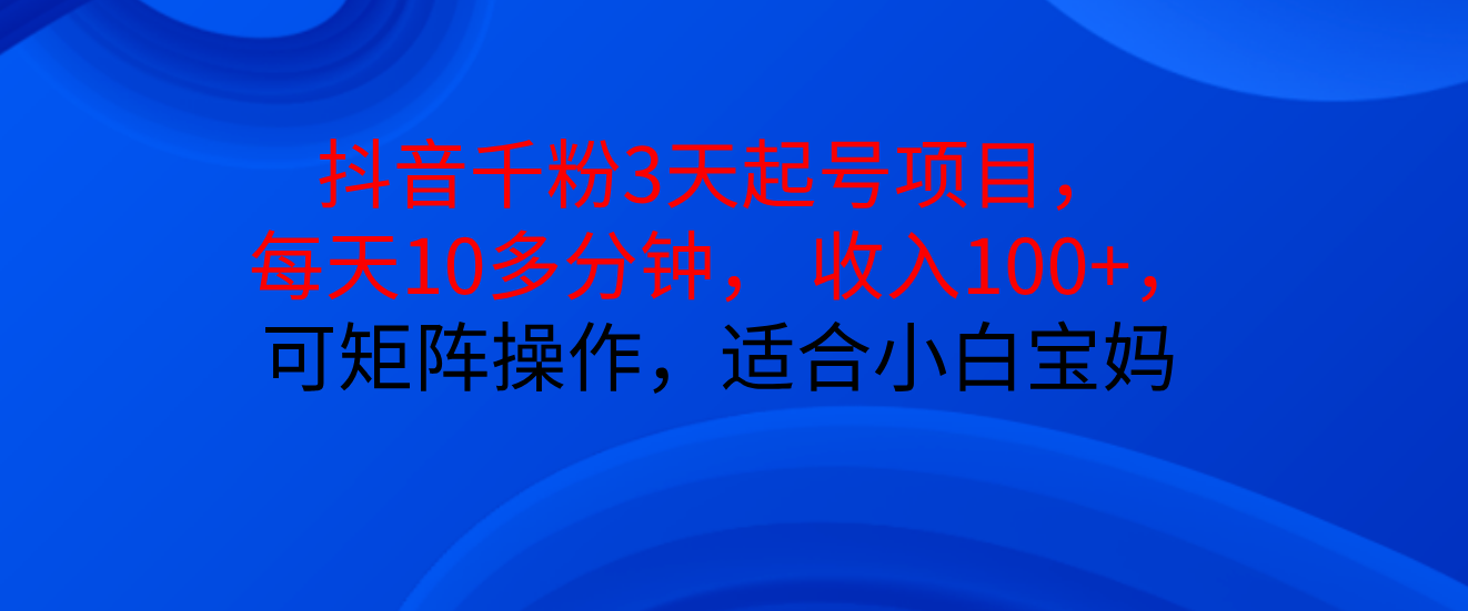 抖音千粉3天起号项目， 每天10多分钟， 收入100+，可矩阵操作，适合小白宝妈创富副业网-网创项目资源站-副业项目-创业项目-搞钱项目创富副业网