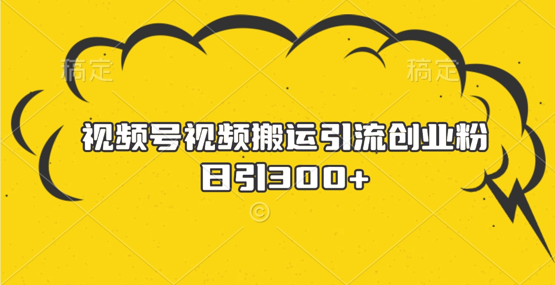 视频号视频搬运引流创业粉，日引300+创富副业网-网创项目资源站-副业项目-创业项目-搞钱项目创富副业网