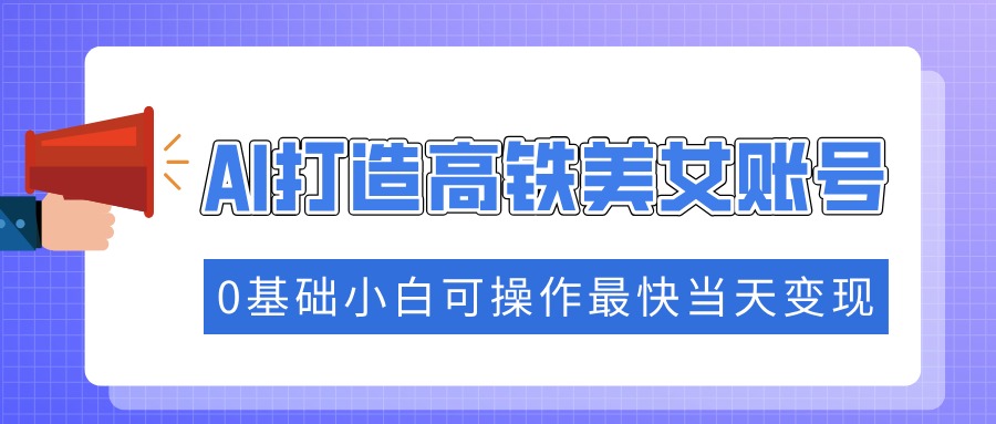 抓住流量密码快速涨粉，AI打造高铁美女账号，0基础小白可操作最快当天变现创富副业网-网创项目资源站-副业项目-创业项目-搞钱项目创富副业网