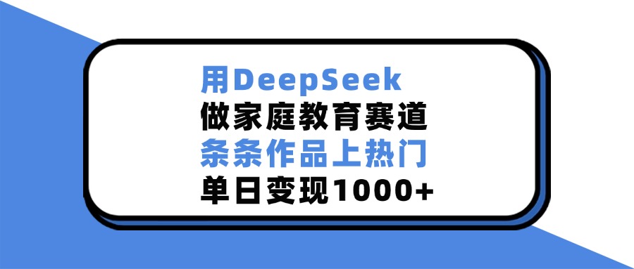 用DeepSeek做家庭教育赛道，条条作品上热门，单日变现1000+创富副业网-网创项目资源站-副业项目-创业项目-搞钱项目创富副业网