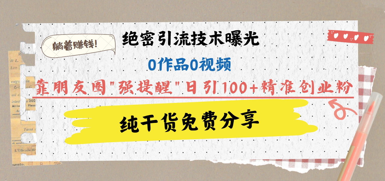 绝密引流技术曝光：0作品0视频，靠朋友圈”强提醒”日引100+精准创业粉，躺着赚钱！创富副业网-网创项目资源站-副业项目-创业项目-搞钱项目创富副业网