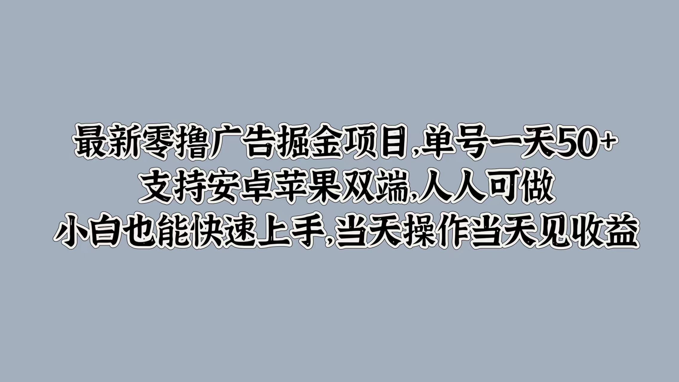 最新零撸广告掘金项目，单号一天50+，支持安卓苹果双端，人人可做，小白也能快速上手，当天操作当天见收益创富副业网-网创项目资源站-副业项目-创业项目-搞钱项目创富副业网