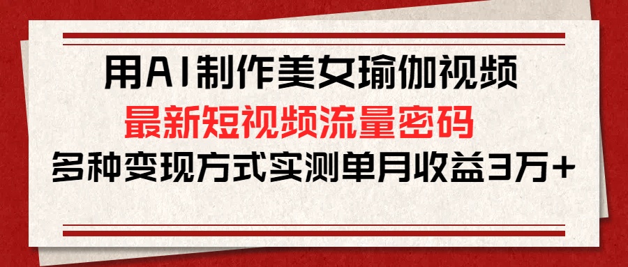 用AI制作美女瑜伽视频，最新短视频流量密码，多种变现方式实测单月收益3万+创富副业网-网创项目资源站-副业项目-创业项目-搞钱项目创富副业网