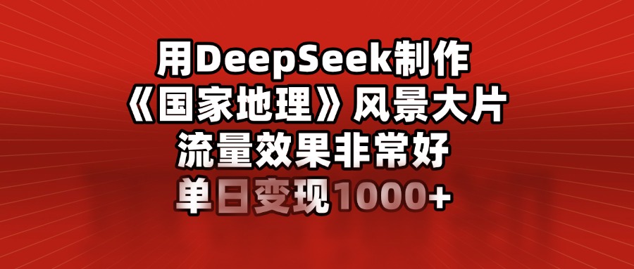 用DeepSeek制作《国家地理》风景大片，流量效果非常好，单日变现1000+创富副业网-网创项目资源站-副业项目-创业项目-搞钱项目创富副业网