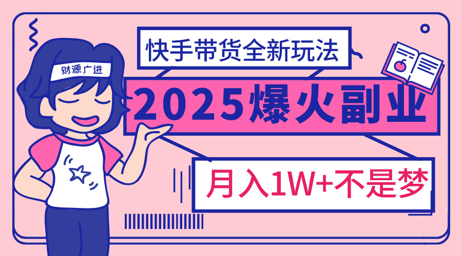 2025年爆红副业！快手带货全新玩法，月入1万加不是梦！创富副业网-网创项目资源站-副业项目-创业项目-搞钱项目创富副业网