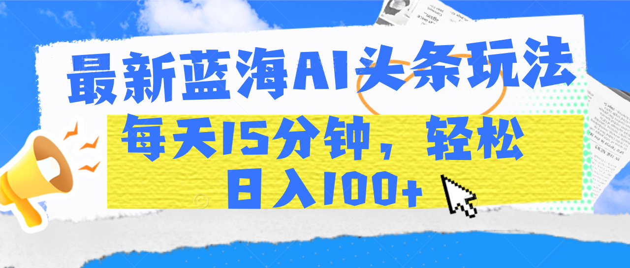 最新蓝海AI头条玩法，每天15分钟，轻松日入100+创富副业网-网创项目资源站-副业项目-创业项目-搞钱项目创富副业网