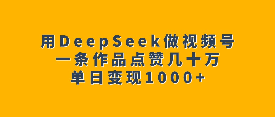 用DeepSeek做视频号，一条作品点赞几十万，单日变现1000+创富副业网-网创项目资源站-副业项目-创业项目-搞钱项目创富副业网