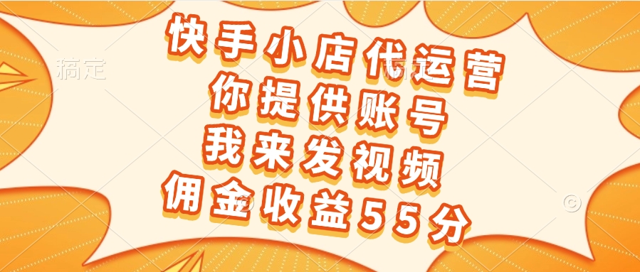 快手小店代运营，你提供账号，我来发视频，佣金收益55分创富副业网-网创项目资源站-副业项目-创业项目-搞钱项目创富副业网