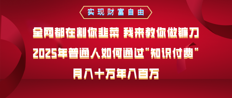 全网都在割你韭菜 我来教你做镰刀，2025年普通人如何通过知识付费，月入十万年入百万–实现财富自由创富副业网-网创项目资源站-副业项目-创业项目-搞钱项目创富副业网