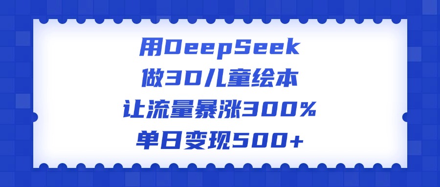 用DeepSeek做3D儿童绘本，让流量暴涨300%，单日变现500+创富副业网-网创项目资源站-副业项目-创业项目-搞钱项目创富副业网
