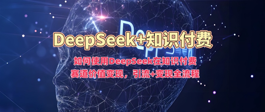 如何使用DeepSeek在知识付费赛道价值变现，引流+变现全流程创富副业网-网创项目资源站-副业项目-创业项目-搞钱项目创富副业网