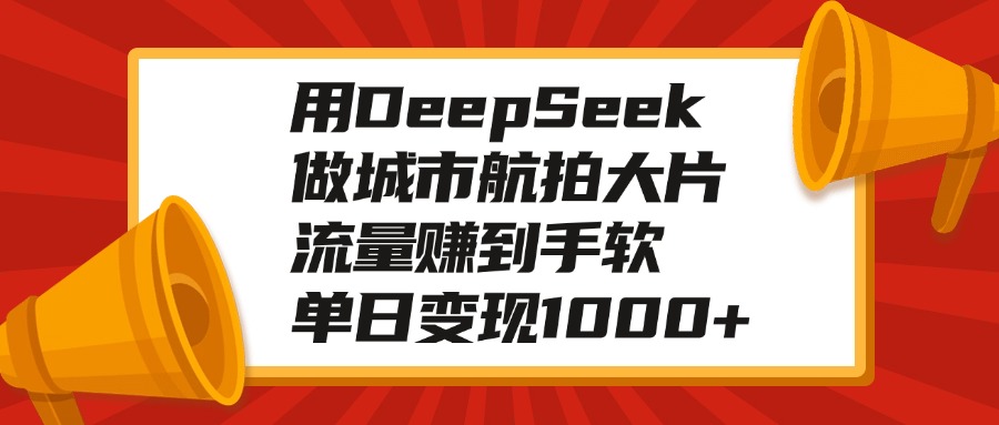 用DeepSeek做城市航拍大片，流量赚到手软，单日变现1000+创富副业网-网创项目资源站-副业项目-创业项目-搞钱项目创富副业网