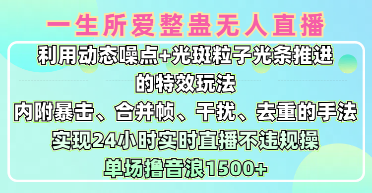 一生所爱无人整蛊升级版9.0，利用动态噪点+光斑粒子光条推进的特效玩法，内附暴击、合并帧、干扰、去重的手法，实现24小时实时直播不违规操，单场日入1500+，小白也能无脑驾驭创富副业网-网创项目资源站-副业项目-创业项目-搞钱项目创富副业网
