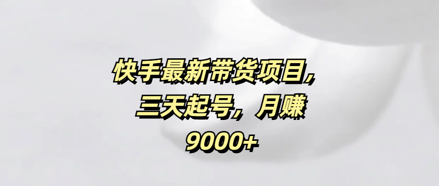 快手最新带货项目，三天起号，月赚9000+创富副业网-网创项目资源站-副业项目-创业项目-搞钱项目创富副业网