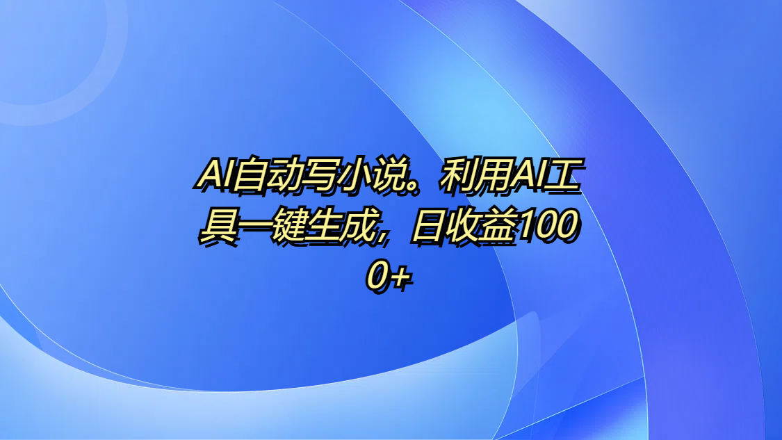 AI自动写小说。利用AI工具一键生成，日收益1000+创富副业网-网创项目资源站-副业项目-创业项目-搞钱项目创富副业网