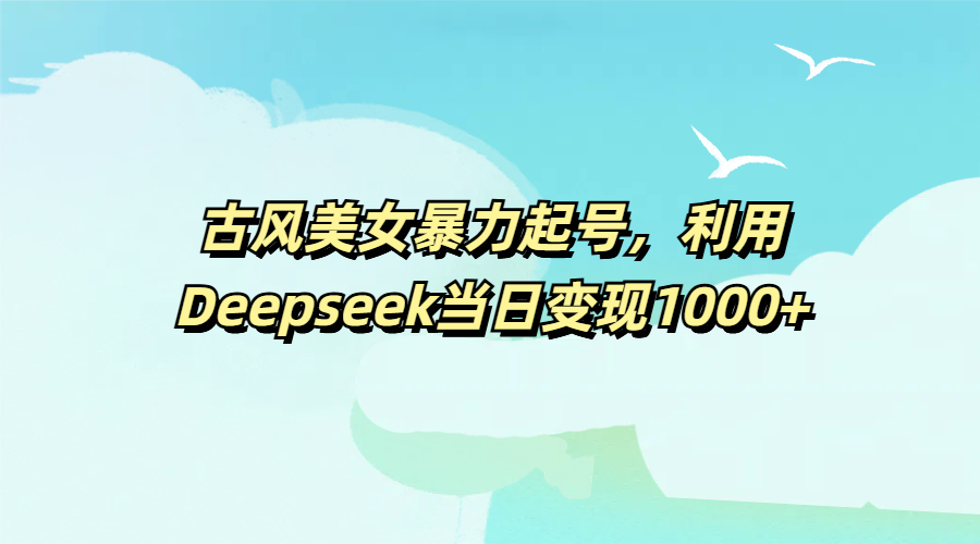 古风美女暴力起号，利用Deepseek当日变现1000+创富副业网-网创项目资源站-副业项目-创业项目-搞钱项目创富副业网