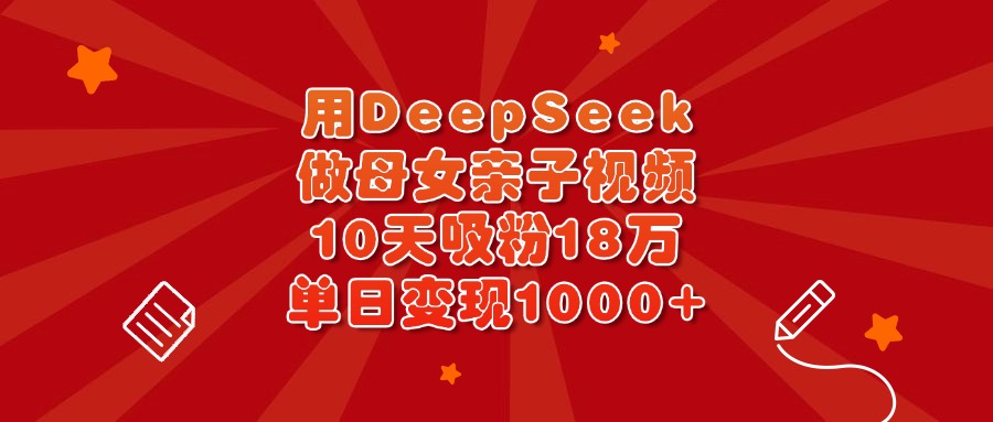用DeepSeek做母女亲子视频，10天吸粉18万，单日变现1000+创富副业网-网创项目资源站-副业项目-创业项目-搞钱项目创富副业网