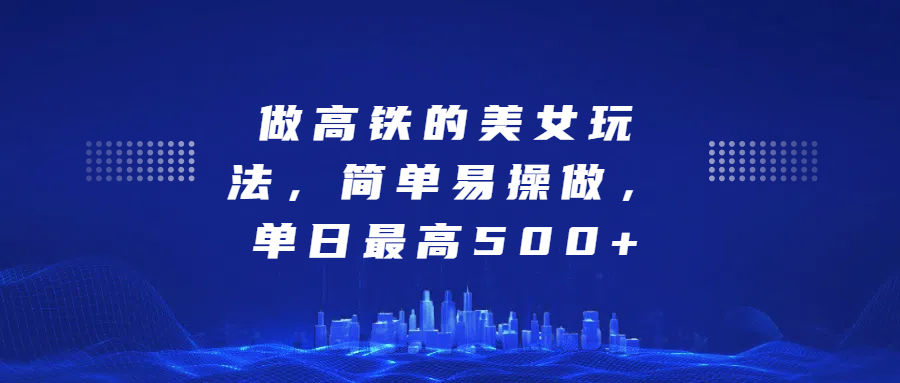 做高铁的美女玩法，简单易操做，单日最高500+创富副业网-网创项目资源站-副业项目-创业项目-搞钱项目创富副业网