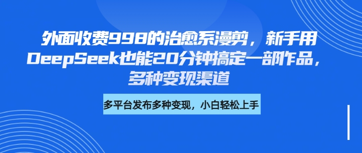 外面收费998的治愈系漫剪，新手用DeepSeek也能20分钟搞定一部作品，多种变现渠道创富副业网-网创项目资源站-副业项目-创业项目-搞钱项目创富副业网