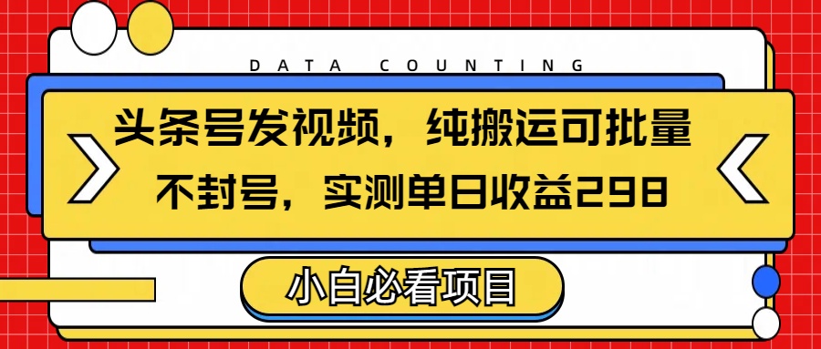 头条发视频，纯搬运可批量，不封号玩法实测单日收益单号298创富副业网-网创项目资源站-副业项目-创业项目-搞钱项目创富副业网