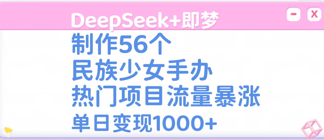 DeepSeek+即梦制作56个民族少女手办，热门项目流量暴涨，单日变现1000+创富副业网-网创项目资源站-副业项目-创业项目-搞钱项目创富副业网