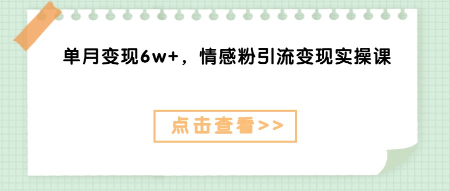 单月变现6w+，情感粉引流变现实操课创富副业网-网创项目资源站-副业项目-创业项目-搞钱项目创富副业网