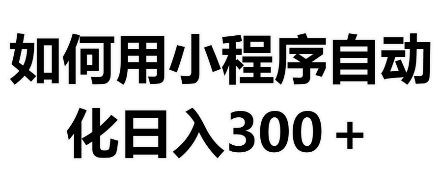 如何用小程序构建自动化日入300+（附操作手册+数据源清单）创富副业网-网创项目资源站-副业项目-创业项目-搞钱项目创富副业网