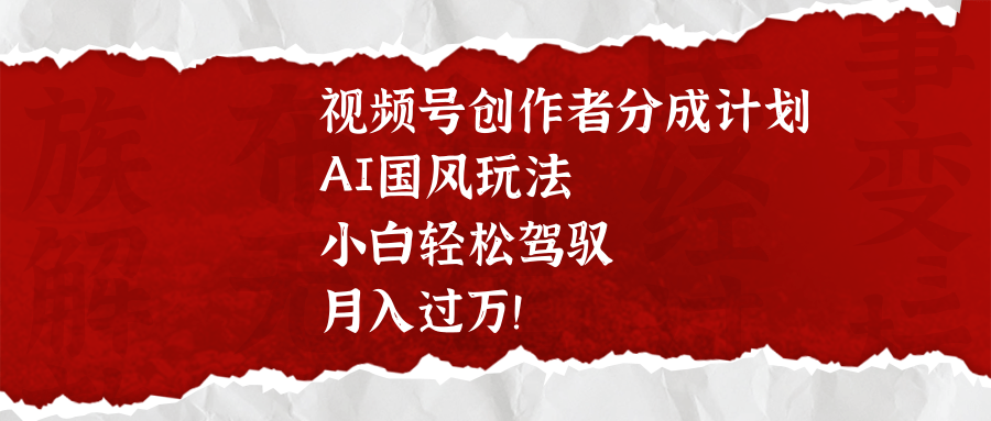 视频号创作者分成计划，AI国风玩法，小白轻松驾驭，月入过万！创富副业网-网创项目资源站-副业项目-创业项目-搞钱项目创富副业网