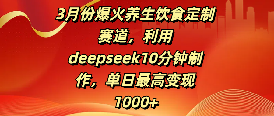 3月份爆火养生饮食定制赛道，利用deepseek10分钟制作，单日最高变现1000+创富副业网-网创项目资源站-副业项目-创业项目-搞钱项目创富副业网