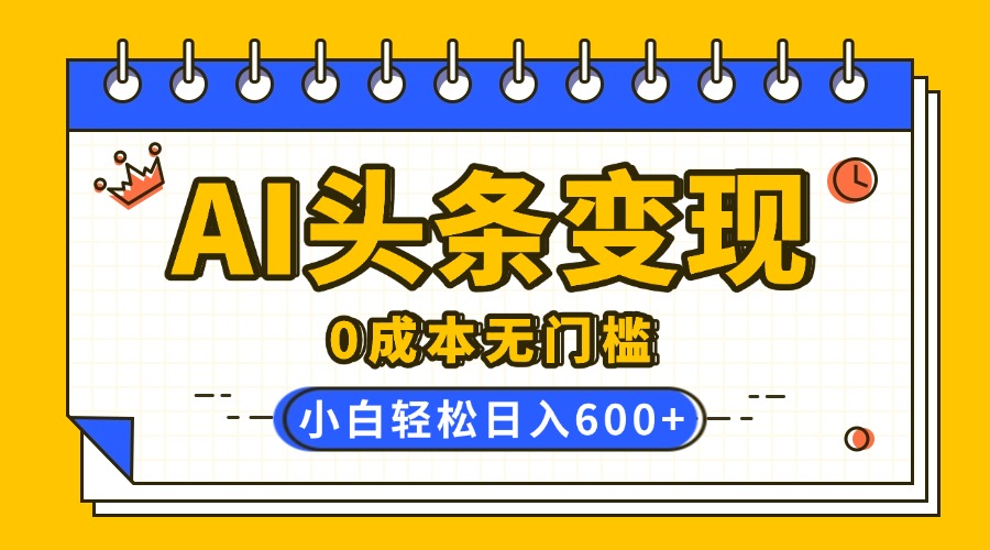 AI头条变现，0成本无门槛，简单复制粘贴，有手就行，小白轻松上手，日收益轻松600+创富副业网-网创项目资源站-副业项目-创业项目-搞钱项目创富副业网