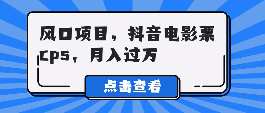 风口项目，抖音电影票cps，月入过万创富副业网-网创项目资源站-副业项目-创业项目-搞钱项目创富副业网