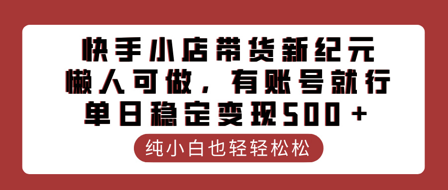 快手小店带货新纪元，懒人可做，有账号就行，单日稳定变现500＋创富副业网-网创项目资源站-副业项目-创业项目-搞钱项目创富副业网