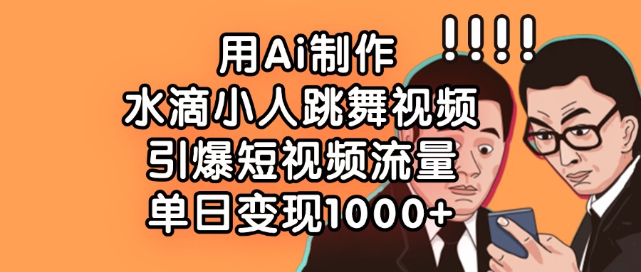 用Ai制作水滴小人跳舞视频，引爆短视频流量，单日变现1000+创富副业网-网创项目资源站-副业项目-创业项目-搞钱项目创富副业网