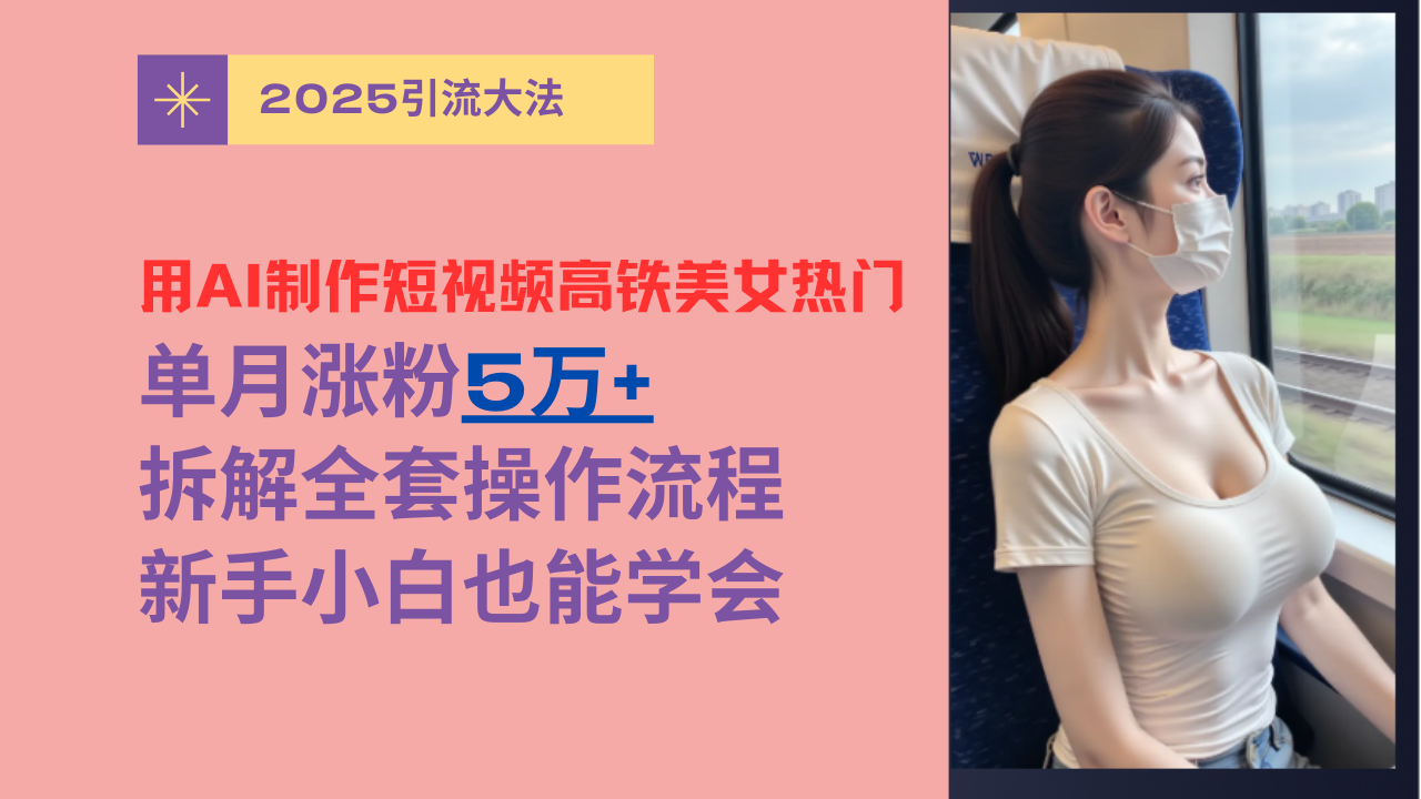 用AI制作短视频高铁美女热门玩法，单月涨粉5万+，拆解全套操作流程，新手小白也能学会创富副业网-网创项目资源站-副业项目-创业项目-搞钱项目创富副业网