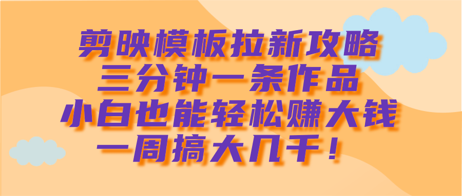 剪映模板拉新攻略，三分钟一条作品，小白也能轻松赚大钱，一周搞大几千！创富副业网-网创项目资源站-副业项目-创业项目-搞钱项目创富副业网