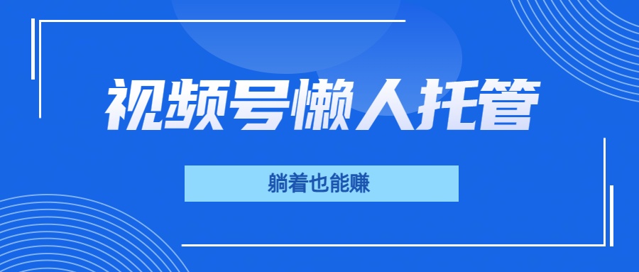视频号代运营，从此实现躺赚梦；全程托管，号主只等收钱创富副业网-网创项目资源站-副业项目-创业项目-搞钱项目创富副业网