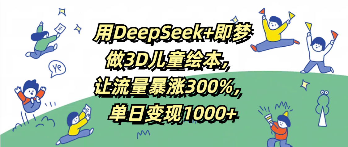 用DeepSeek+即梦，做3D儿童绘本，让流量暴涨300%，单日变现1000+创富副业网-网创项目资源站-副业项目-创业项目-搞钱项目创富副业网