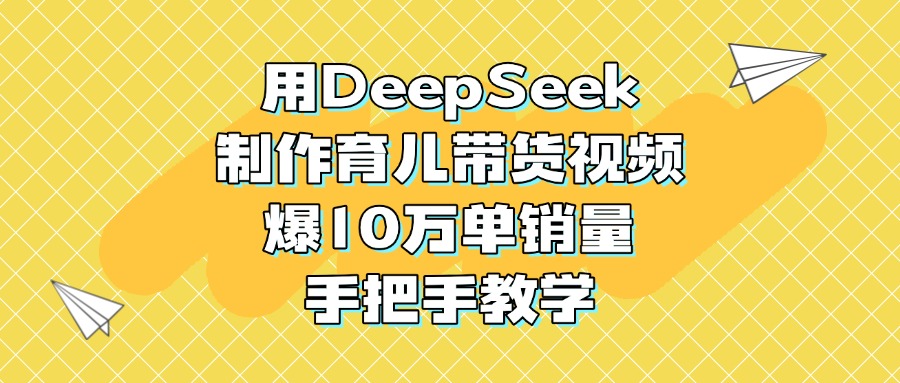 用DeepSeek制作育儿带货视频，爆10万单销量，手把手教学创富副业网-网创项目资源站-副业项目-创业项目-搞钱项目创富副业网