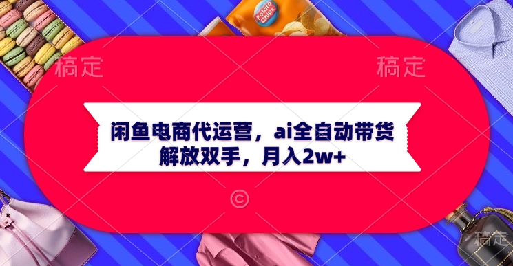 闲鱼电商代运营，ai全自动带货，解放双手，月入2w+创富副业网-网创项目资源站-副业项目-创业项目-搞钱项目创富副业网