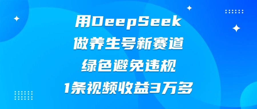 用DeepSeek做养生号新赛道，绿色避免违规，1条视频收益3万多创富副业网-网创项目资源站-副业项目-创业项目-搞钱项目创富副业网