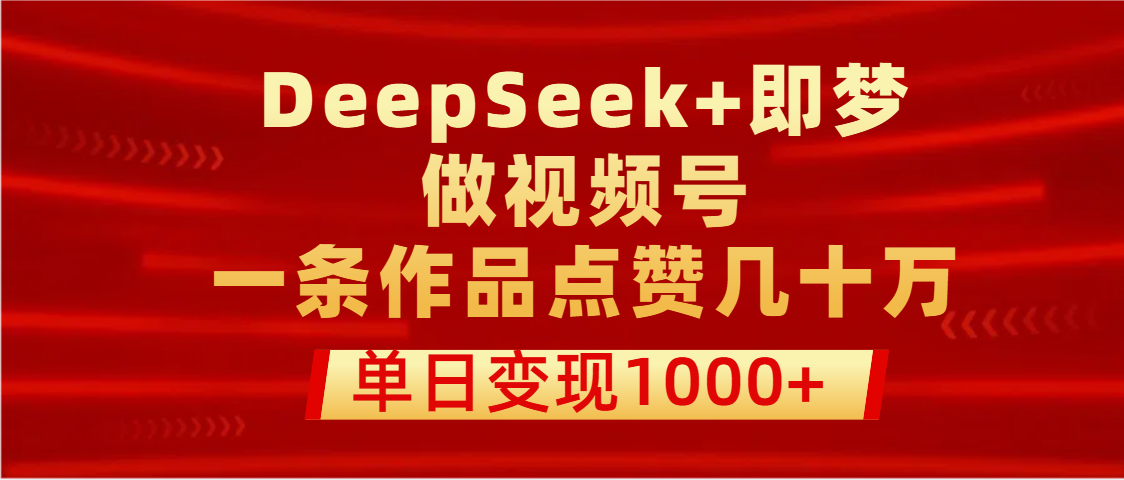 用DeepSeek+即梦做视频号，一条作品点赞几十万，单日变现1000+创富副业网-网创项目资源站-副业项目-创业项目-搞钱项目创富副业网