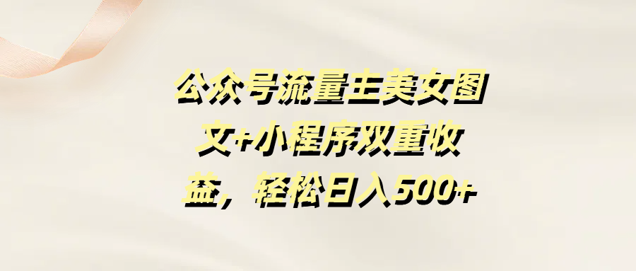 公众号流量主美女图文+小程序双重收益，轻松日入500+创富副业网-网创项目资源站-副业项目-创业项目-搞钱项目创富副业网
