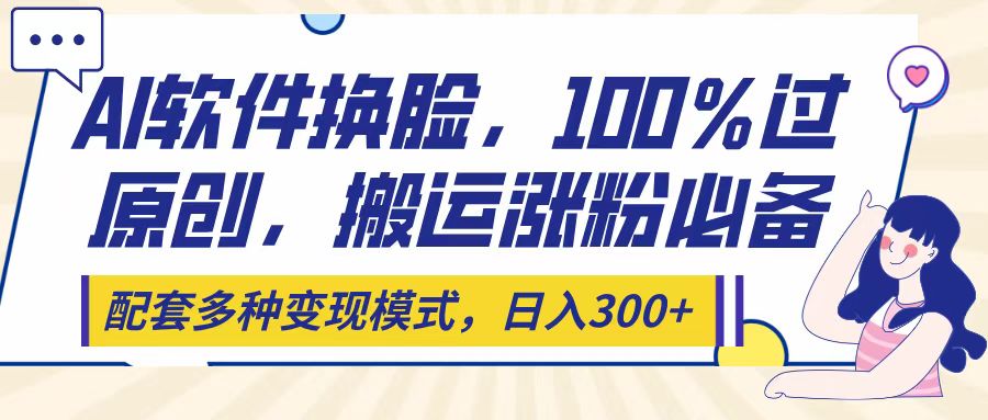 Ai软件换脸，100％过原创，搬运涨粉必备，配套多种变现模式，日入300+创富副业网-网创项目资源站-副业项目-创业项目-搞钱项目创富副业网